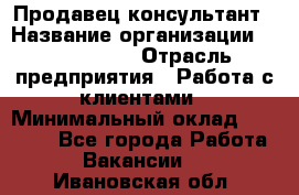 Продавец-консультант › Название организации ­ ProffLine › Отрасль предприятия ­ Работа с клиентами › Минимальный оклад ­ 23 000 - Все города Работа » Вакансии   . Ивановская обл.